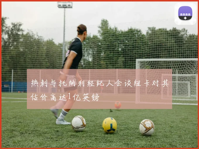 热刺与托纳利经纪人会谈纽卡对其估价高达1亿英镑