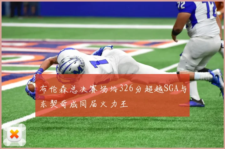 布伦森总决赛场均326分超越SGA与东契奇成同届火力王