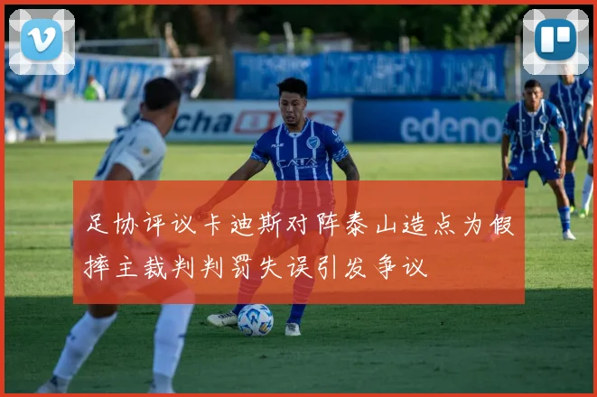 足协评议卡迪斯对阵泰山造点为假摔主裁判判罚失误引发争议