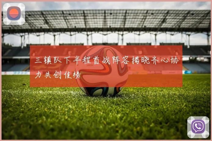 三镇队下半程首战阵容揭晓齐心协力共创佳绩