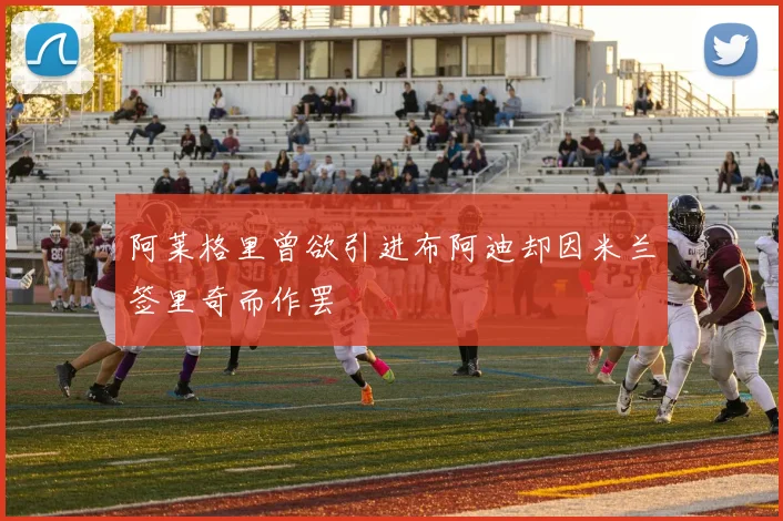 阿莱格里曾欲引进布阿迪却因米兰签里奇而作罢