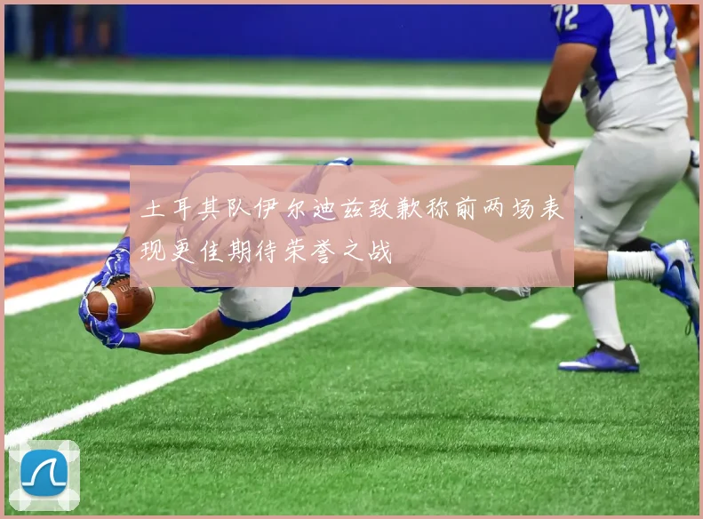 土耳其队伊尔迪兹致歉称前两场表现更佳期待荣誉之战