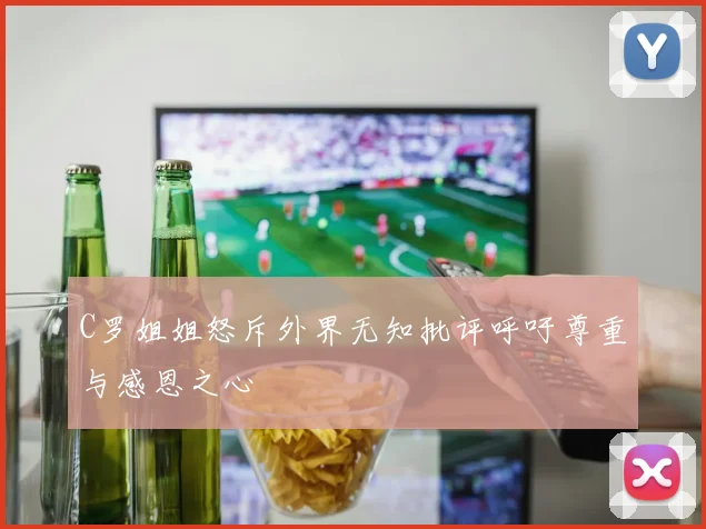 C罗姐姐怒斥外界无知批评呼吁尊重与感恩之心