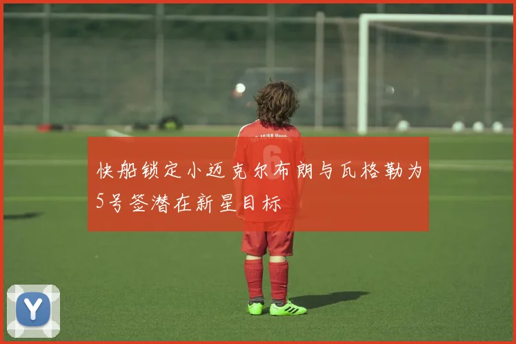 快船锁定小迈克尔布朗与瓦格勒为5号签潜在新星目标