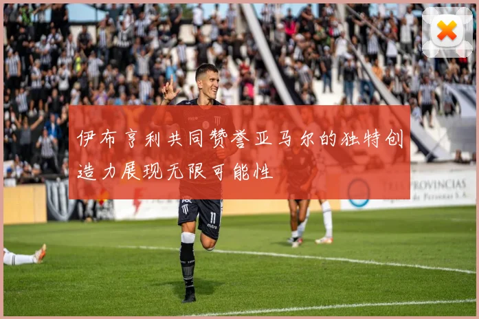伊布亨利共同赞誉亚马尔的独特创造力展现无限可能性