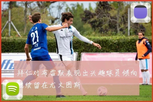拜仁对布雷默表现出兴趣球员倾向继续留在尤文图斯