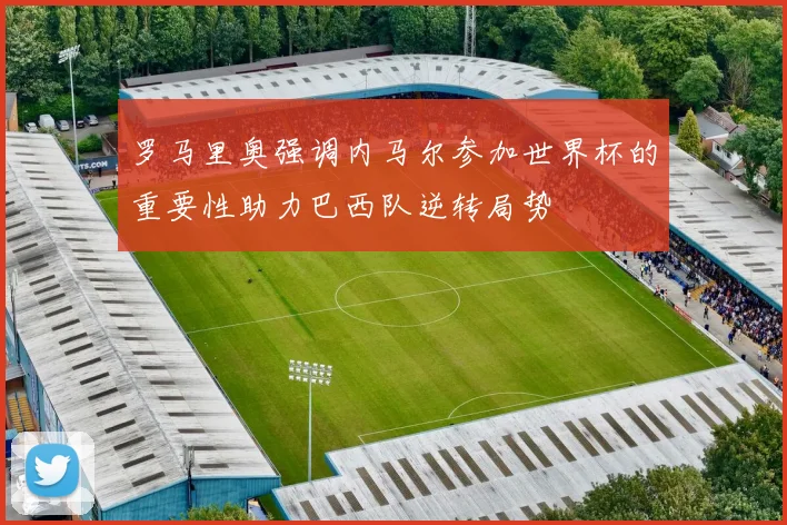 罗马里奥强调内马尔参加世界杯的重要性助力巴西队逆转局势