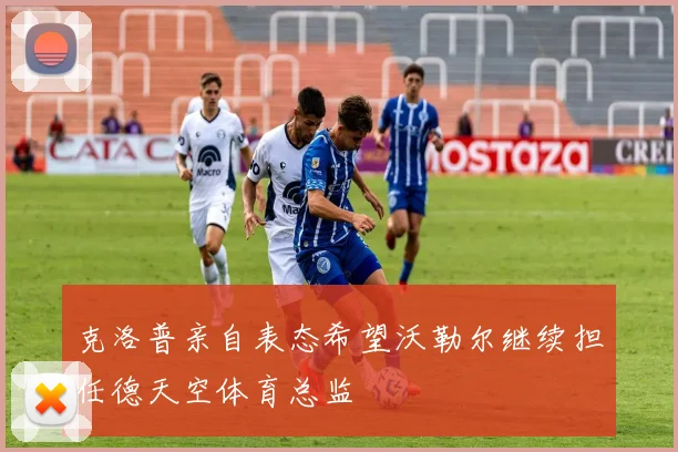 克洛普亲自表态希望沃勒尔继续担任德天空体育总监