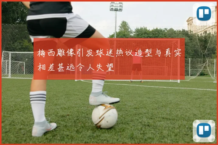 梅西雕像引发球迷热议造型与真实相差甚远令人失望