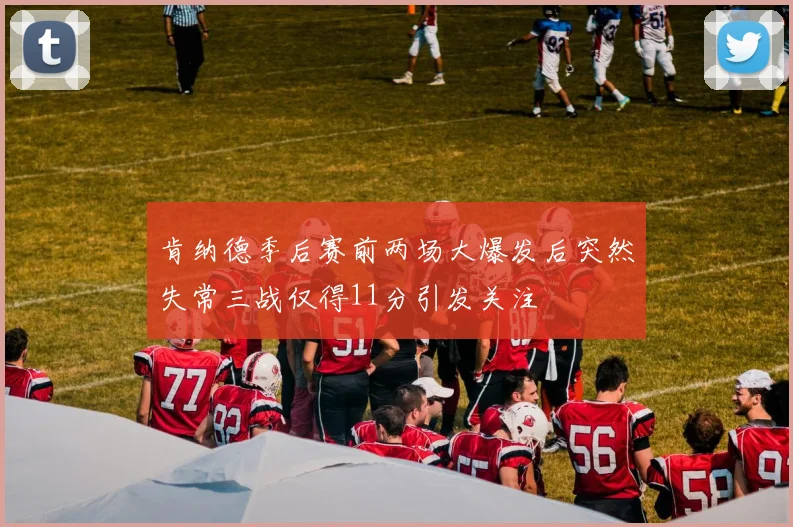 肯纳德季后赛前两场大爆发后突然失常三战仅得11分引发关注