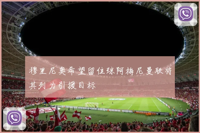 穆里尼奥希望留住琼阿梅尼曼联将其列为引援目标
